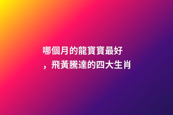哪個月的龍寶寶最好，飛黃騰達的四大生肖